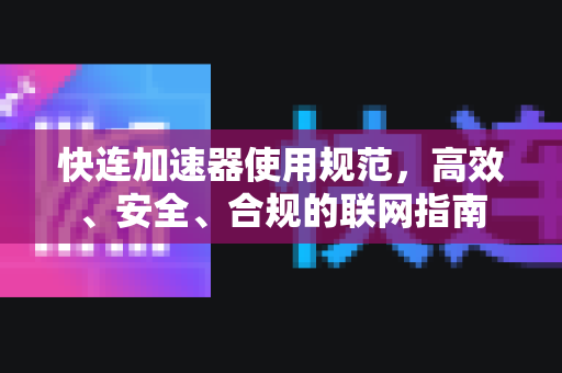 快连加速器使用规范，高效、安全、合规的联网指南
