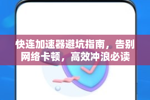 快连加速器避坑指南，告别网络卡顿，高效冲浪必读