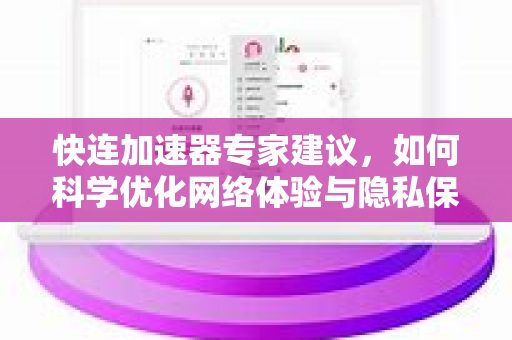 快连加速器专家建议，如何科学优化网络体验与隐私保护