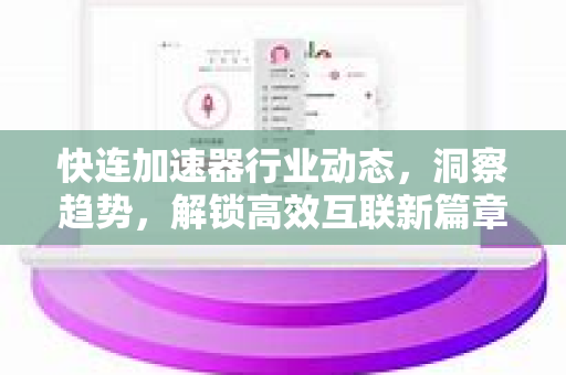 快连加速器行业动态，洞察趋势，解锁高效互联新篇章