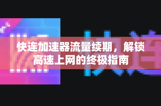 快连加速器流量续期，解锁高速上网的终极指南