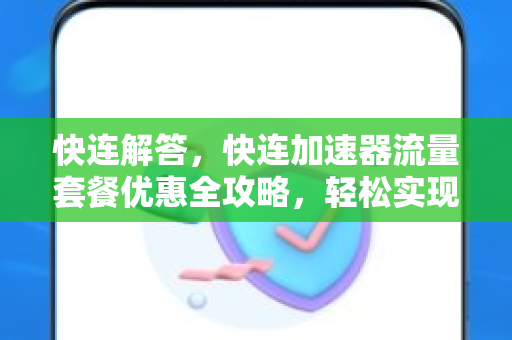 快连解答，快连加速器流量套餐优惠全攻略，轻松实现高速网络自由