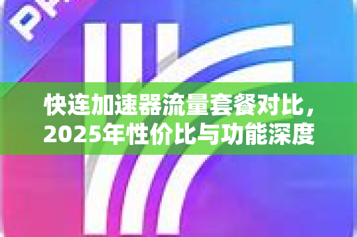 快连加速器流量套餐对比，2025年性价比与功能深度解析