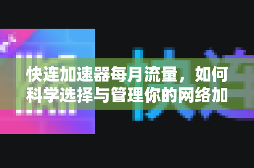 快连加速器每月流量，如何科学选择与管理你的网络加速方案