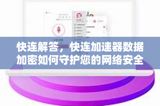 快连解答，快连加速器数据加密如何守护您的网络安全？