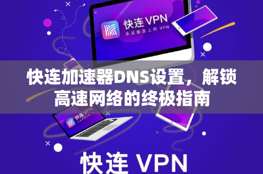 快连加速器DNS设置，解锁高速网络的终极指南