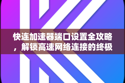 快连加速器端口设置全攻略，解锁高速网络连接的终极指南