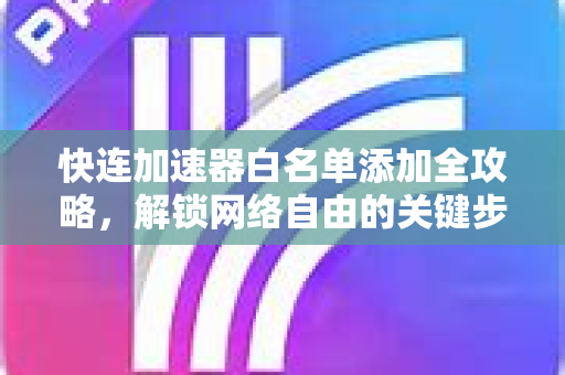 快连加速器白名单添加全攻略，解锁网络自由的关键步骤