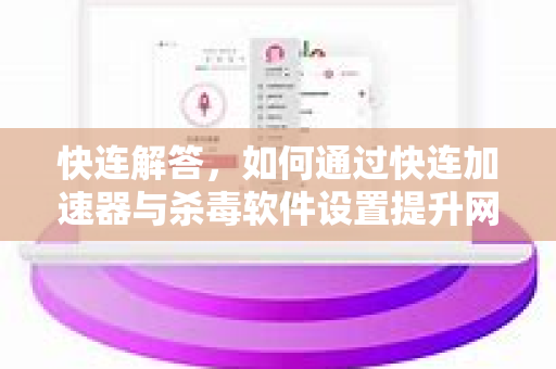 快连解答，如何通过快连加速器与杀毒软件设置提升网络体验