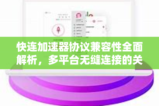 快连加速器协议兼容性全面解析，多平台无缝连接的关键