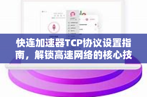 快连加速器TCP协议设置指南，解锁高速网络的核心技巧