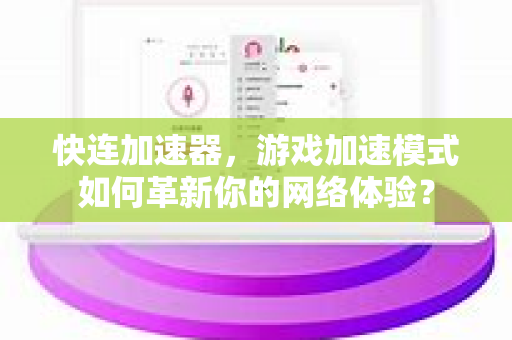 快连加速器，游戏加速模式如何革新你的网络体验？