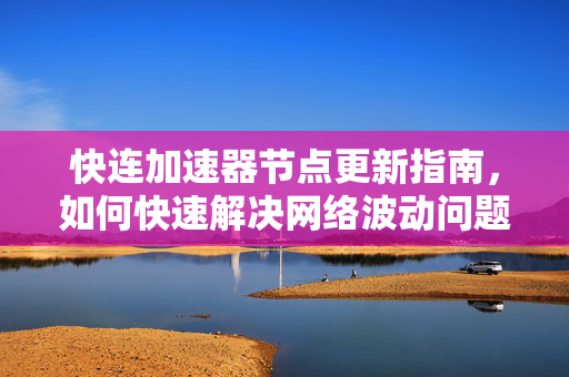 快连加速器节点更新指南，如何快速解决网络波动问题