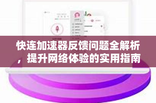 快连加速器反馈问题全解析，提升网络体验的实用指南