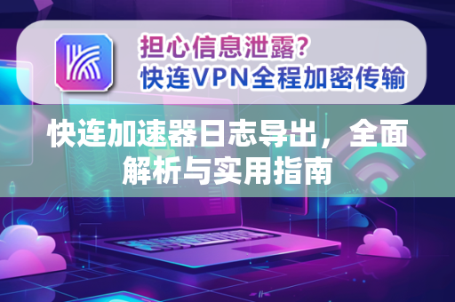 快连加速器日志导出，全面解析与实用指南