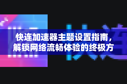 快连加速器主题设置指南，解锁网络流畅体验的终极方案