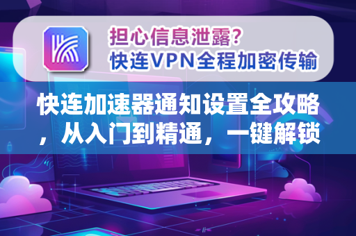 快连加速器通知设置全攻略，从入门到精通，一键解锁流畅网络体验