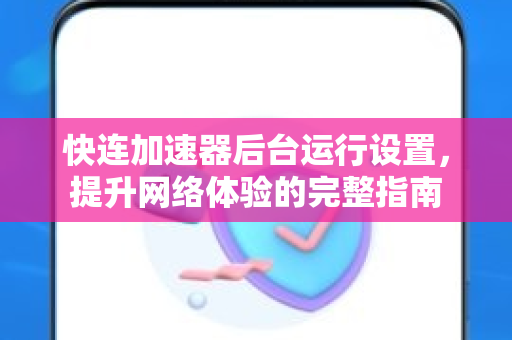 快连加速器后台运行设置，提升网络体验的完整指南