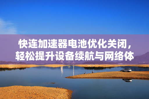 快连加速器电池优化关闭，轻松提升设备续航与网络体验的全攻略