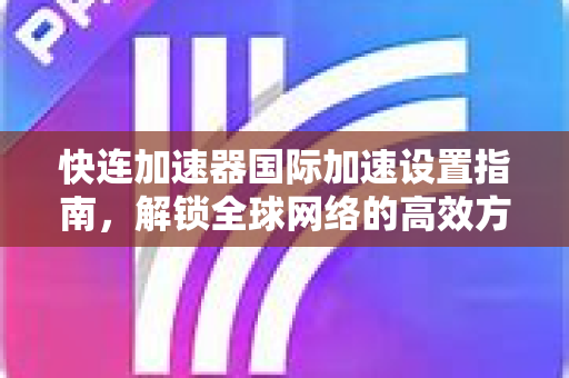 快连加速器国际加速设置指南，解锁全球网络的高效方案