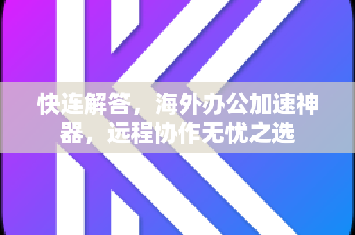 快连解答，海外办公加速神器，远程协作无忧之选