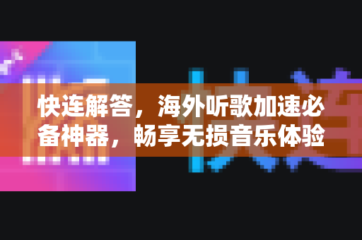 快连解答，海外听歌加速必备神器，畅享无损音乐体验