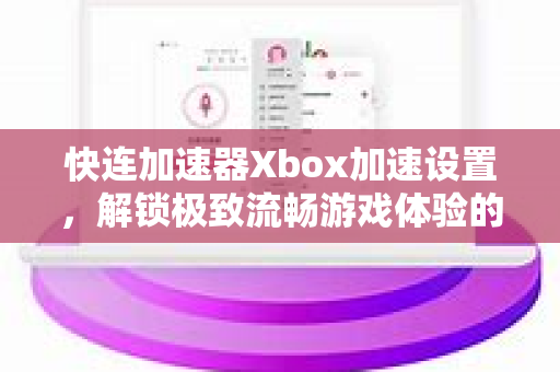 快连加速器Xbox加速设置，解锁极致流畅游戏体验的终极指南