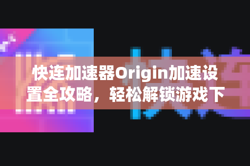快连加速器Origin加速设置全攻略，轻松解锁游戏下载与更新