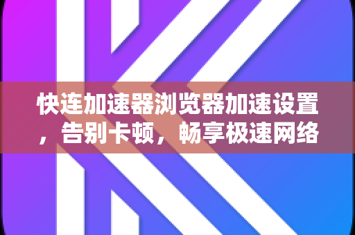 快连加速器浏览器加速设置，告别卡顿，畅享极速网络体验