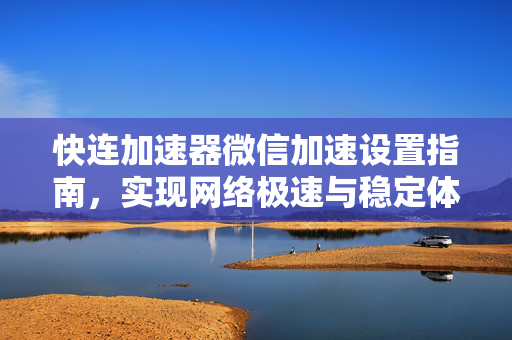 快连加速器微信加速设置指南，实现网络极速与稳定体验