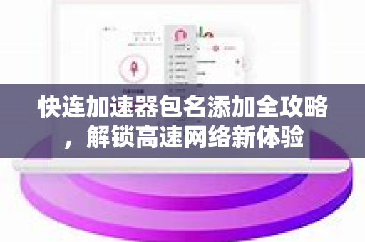 快连加速器包名添加全攻略，解锁高速网络新体验