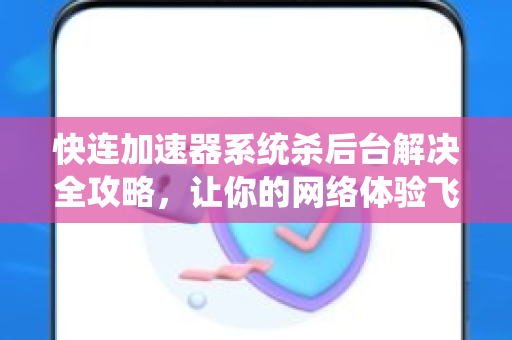 快连加速器系统杀后台解决全攻略，让你的网络体验飞起来