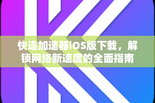 快连加速器iOS版下载，解锁网络新速度的全面指南