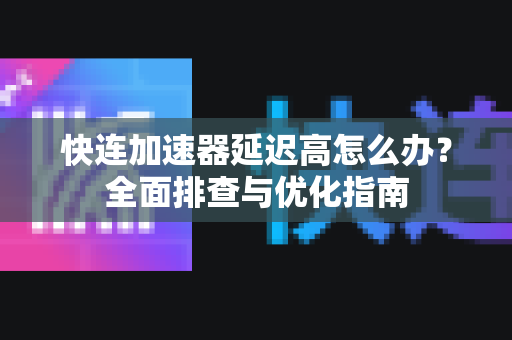 快连加速器延迟高怎么办？全面排查与优化指南
