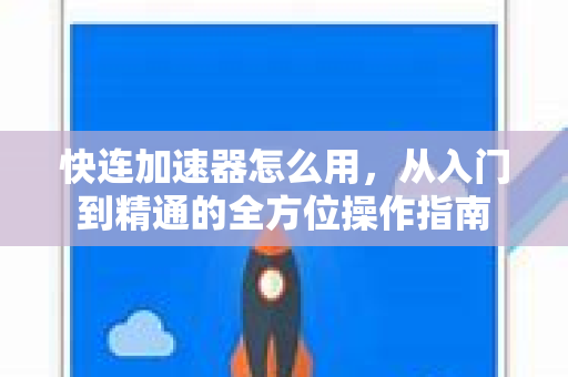 快连加速器怎么用，从入门到精通的全方位操作指南