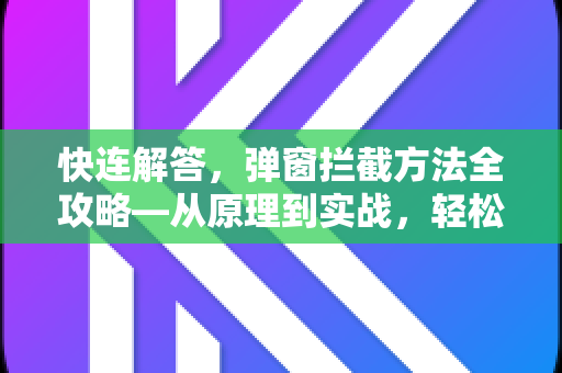 快连解答，弹窗拦截方法全攻略—从原理到实战，轻松屏蔽所有广告弹窗