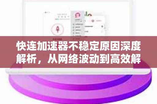 快连加速器不稳定原因深度解析，从网络波动到高效解决方案