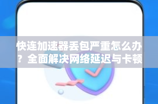快连加速器丢包严重怎么办？全面解决网络延迟与卡顿指南
