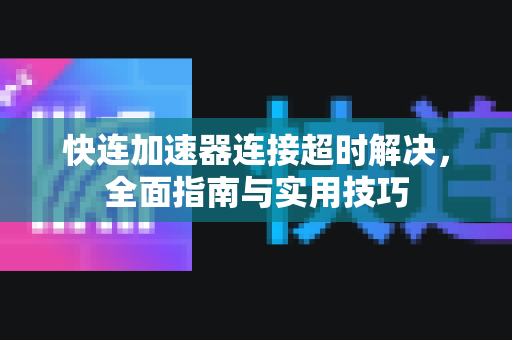 快连加速器连接超时解决，全面指南与实用技巧