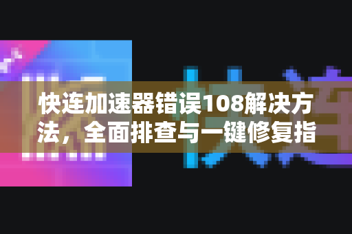 快连加速器错误108解决方法，全面排查与一键修复指南