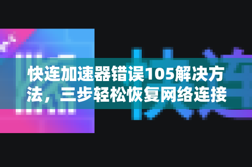 快连加速器错误105解决方法，三步轻松恢复网络连接