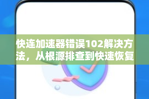 快连加速器错误102解决方法，从根源排查到快速恢复的完整指南