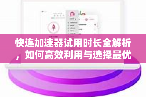 快连加速器试用时长全解析，如何高效利用与选择最优方案
