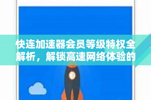 快连加速器会员等级特权全解析，解锁高速网络体验的终极指南