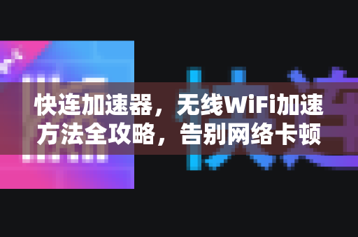 快连加速器，无线WiFi加速方法全攻略，告别网络卡顿！