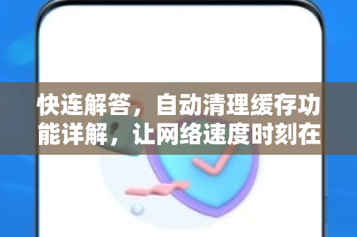 快连解答，自动清理缓存功能详解，让网络速度时刻在线