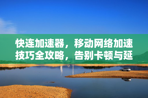 快连加速器，移动网络加速技巧全攻略，告别卡顿与延迟