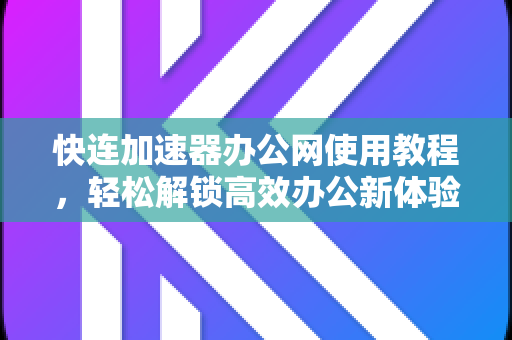 快连加速器办公网使用教程，轻松解锁高效办公新体验