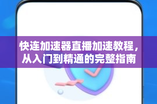 快连加速器直播加速教程，从入门到精通的完整指南