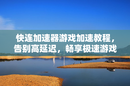 快连加速器游戏加速教程，告别高延迟，畅享极速游戏体验